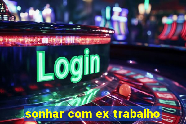 sonhar com ex trabalho